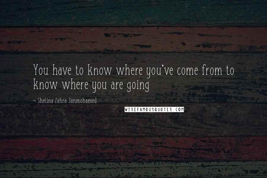 Shelina Zahra Janmohamed Quotes: You have to know where you've come from to know where you are going