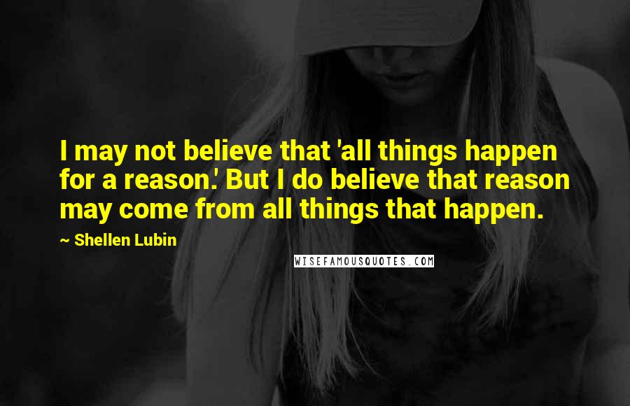 Shellen Lubin Quotes: I may not believe that 'all things happen for a reason.' But I do believe that reason may come from all things that happen.