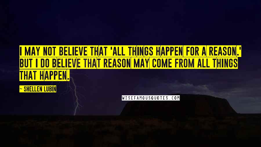 Shellen Lubin Quotes: I may not believe that 'all things happen for a reason.' But I do believe that reason may come from all things that happen.