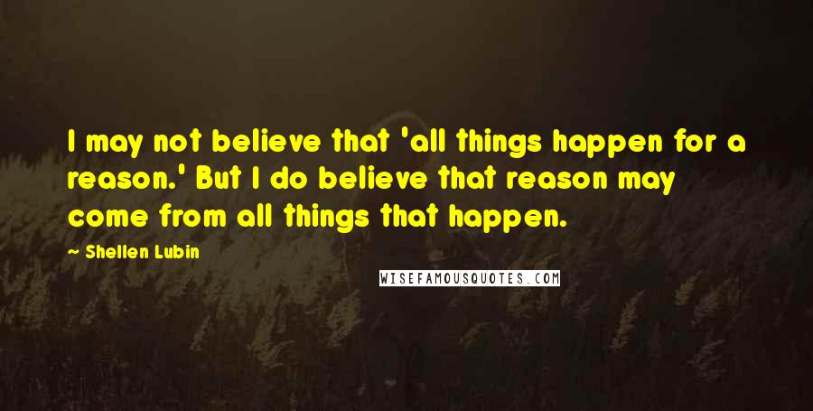 Shellen Lubin Quotes: I may not believe that 'all things happen for a reason.' But I do believe that reason may come from all things that happen.