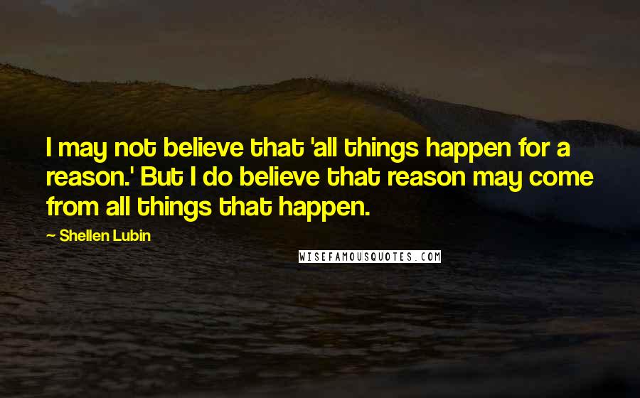 Shellen Lubin Quotes: I may not believe that 'all things happen for a reason.' But I do believe that reason may come from all things that happen.