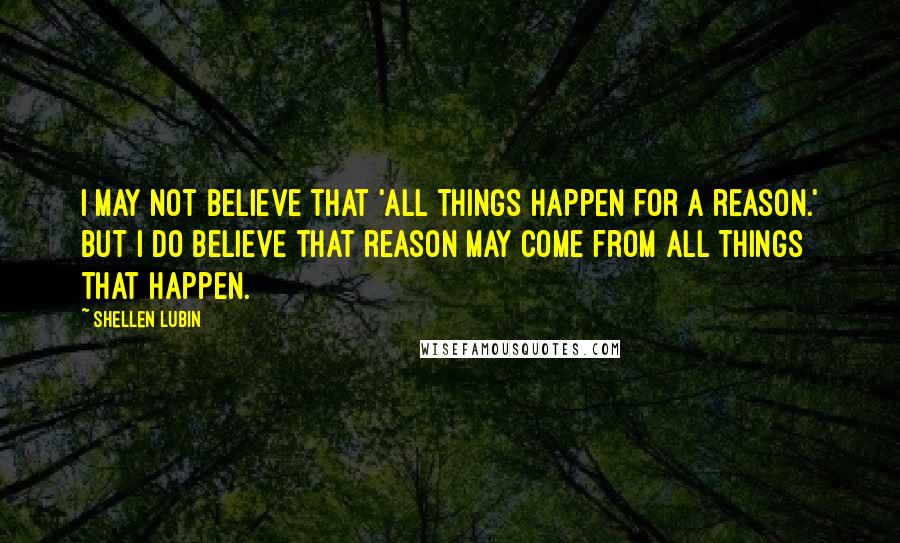 Shellen Lubin Quotes: I may not believe that 'all things happen for a reason.' But I do believe that reason may come from all things that happen.