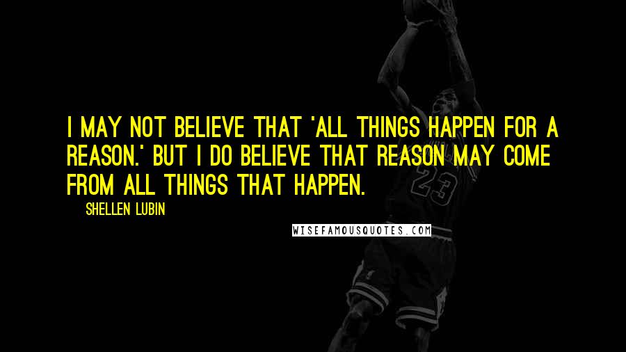 Shellen Lubin Quotes: I may not believe that 'all things happen for a reason.' But I do believe that reason may come from all things that happen.