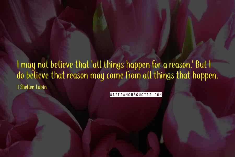 Shellen Lubin Quotes: I may not believe that 'all things happen for a reason.' But I do believe that reason may come from all things that happen.