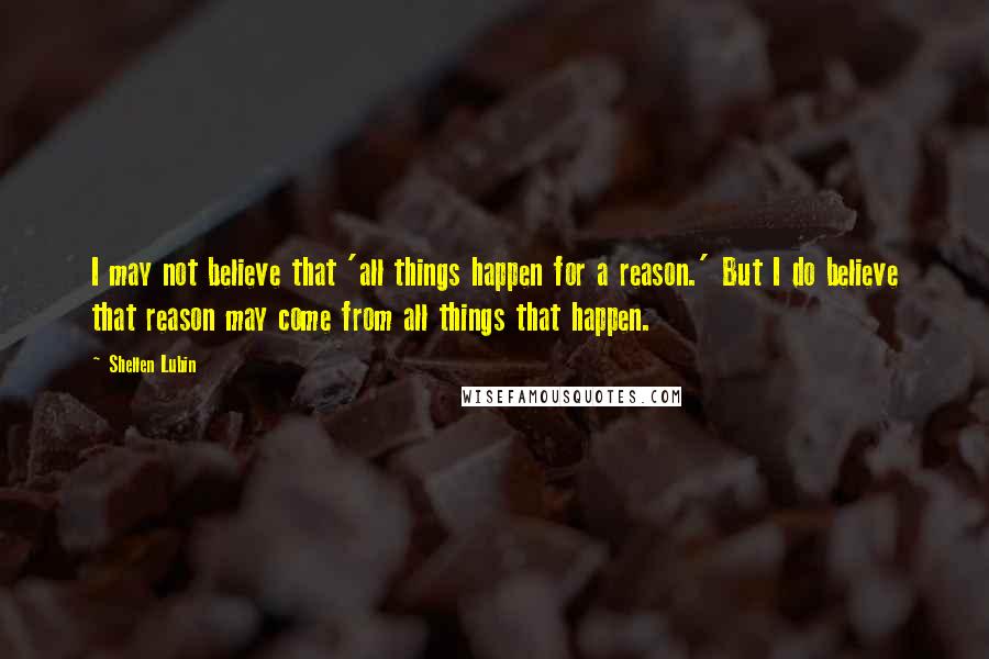 Shellen Lubin Quotes: I may not believe that 'all things happen for a reason.' But I do believe that reason may come from all things that happen.