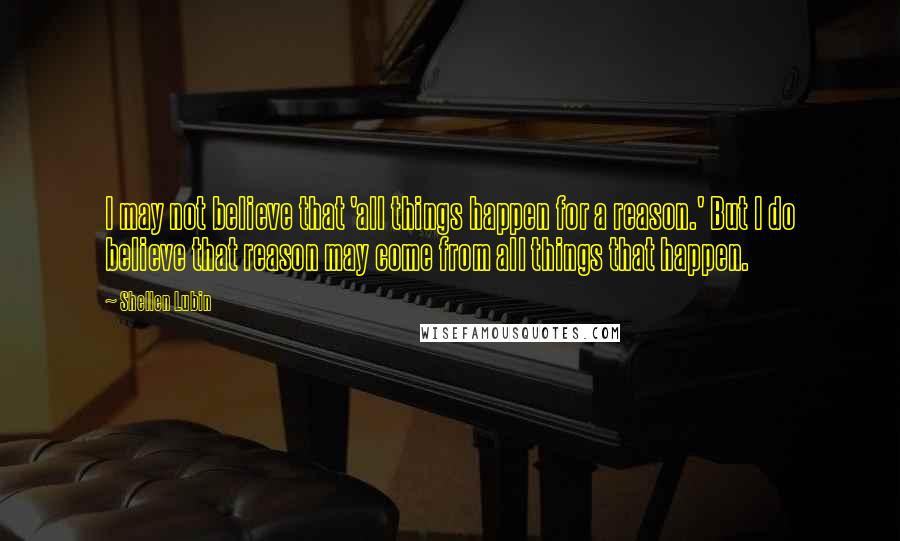 Shellen Lubin Quotes: I may not believe that 'all things happen for a reason.' But I do believe that reason may come from all things that happen.