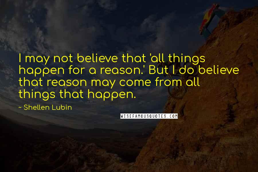 Shellen Lubin Quotes: I may not believe that 'all things happen for a reason.' But I do believe that reason may come from all things that happen.