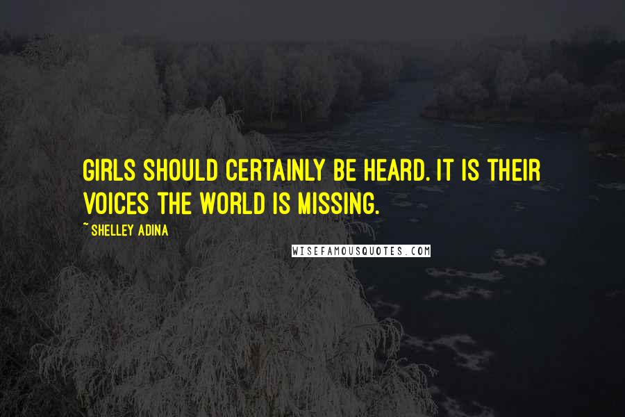 Shelley Adina Quotes: Girls should certainly be heard. It is their voices the world is missing.