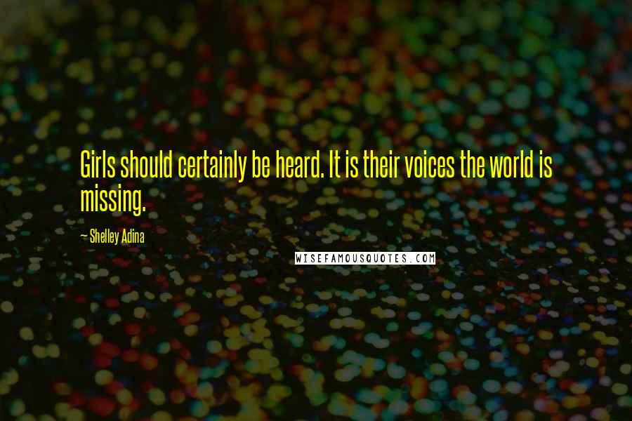 Shelley Adina Quotes: Girls should certainly be heard. It is their voices the world is missing.