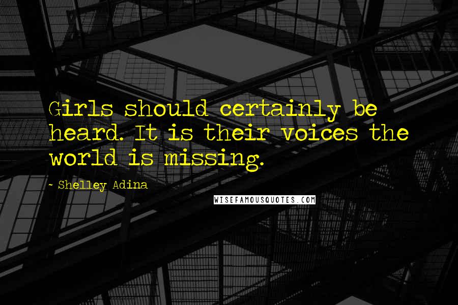 Shelley Adina Quotes: Girls should certainly be heard. It is their voices the world is missing.