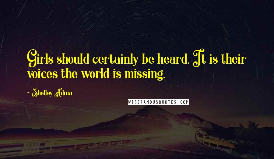 Shelley Adina Quotes: Girls should certainly be heard. It is their voices the world is missing.