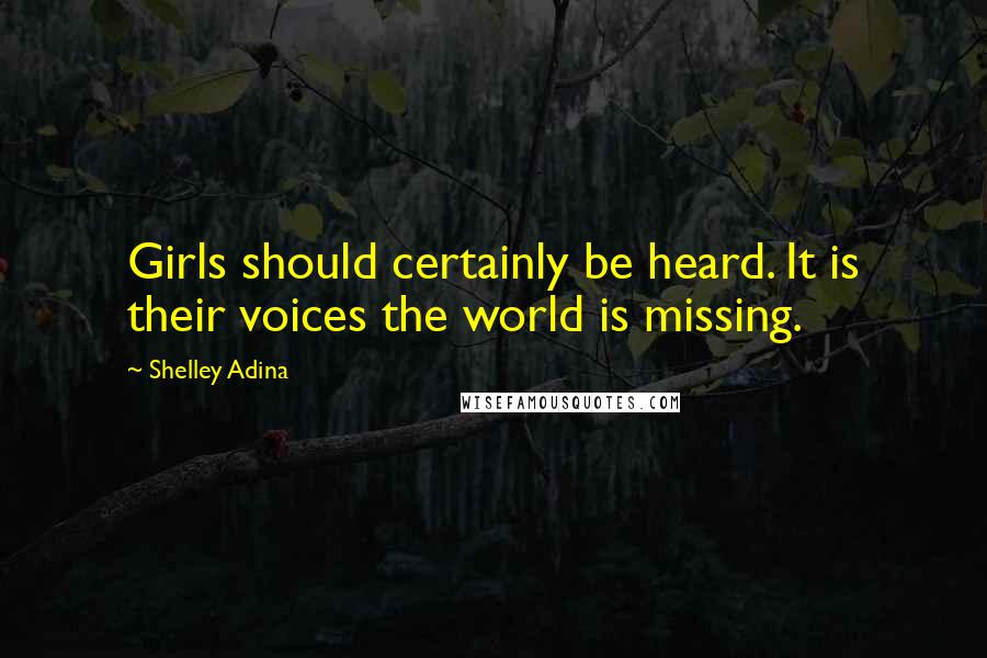 Shelley Adina Quotes: Girls should certainly be heard. It is their voices the world is missing.