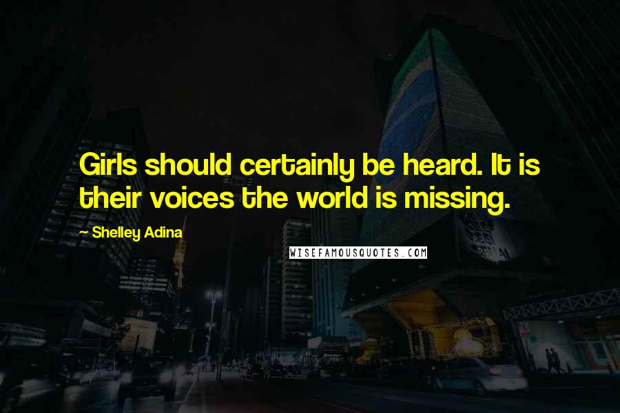 Shelley Adina Quotes: Girls should certainly be heard. It is their voices the world is missing.