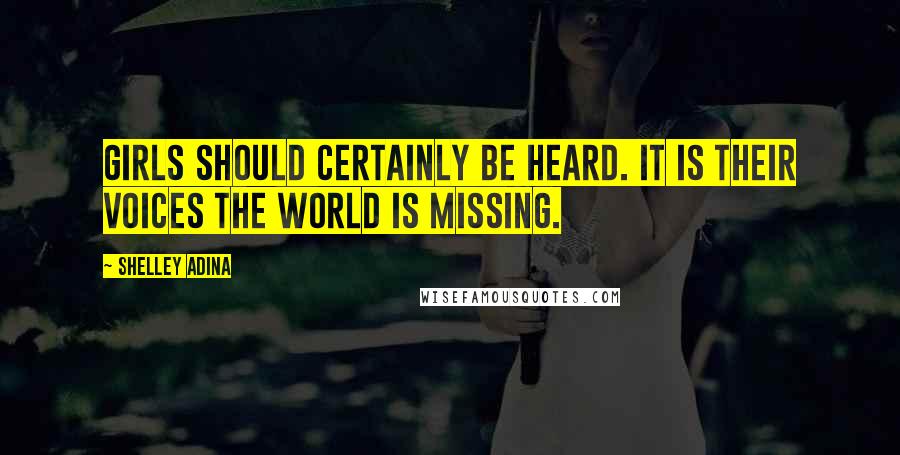 Shelley Adina Quotes: Girls should certainly be heard. It is their voices the world is missing.