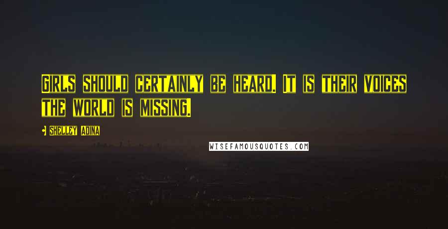 Shelley Adina Quotes: Girls should certainly be heard. It is their voices the world is missing.