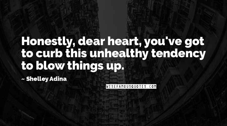 Shelley Adina Quotes: Honestly, dear heart, you've got to curb this unhealthy tendency to blow things up.