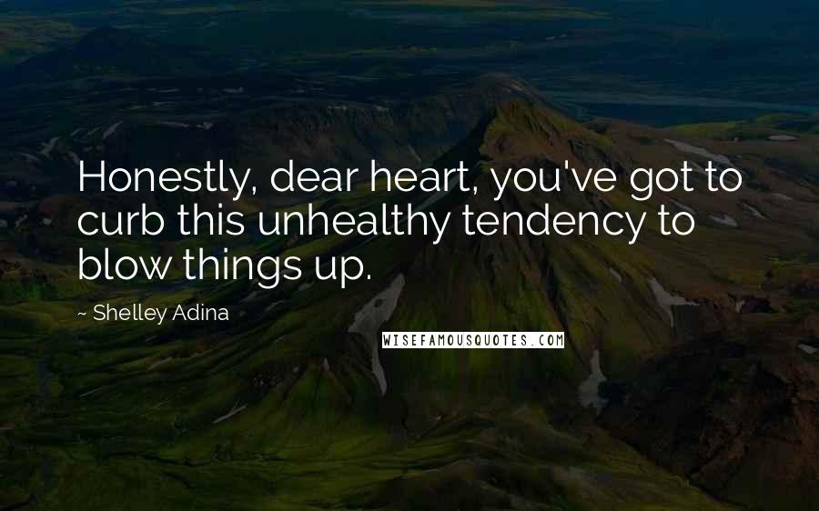 Shelley Adina Quotes: Honestly, dear heart, you've got to curb this unhealthy tendency to blow things up.