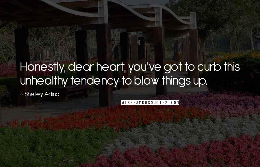 Shelley Adina Quotes: Honestly, dear heart, you've got to curb this unhealthy tendency to blow things up.
