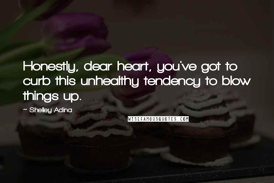 Shelley Adina Quotes: Honestly, dear heart, you've got to curb this unhealthy tendency to blow things up.