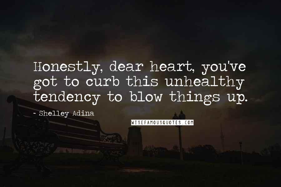 Shelley Adina Quotes: Honestly, dear heart, you've got to curb this unhealthy tendency to blow things up.