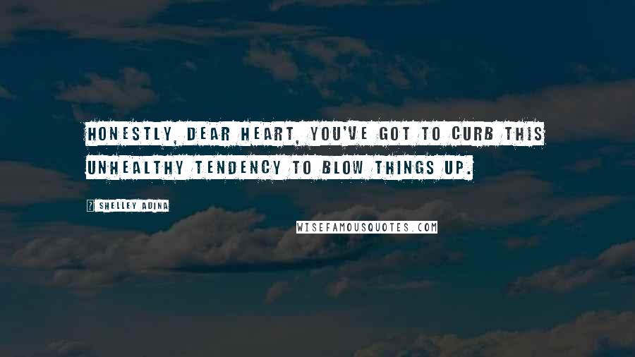 Shelley Adina Quotes: Honestly, dear heart, you've got to curb this unhealthy tendency to blow things up.