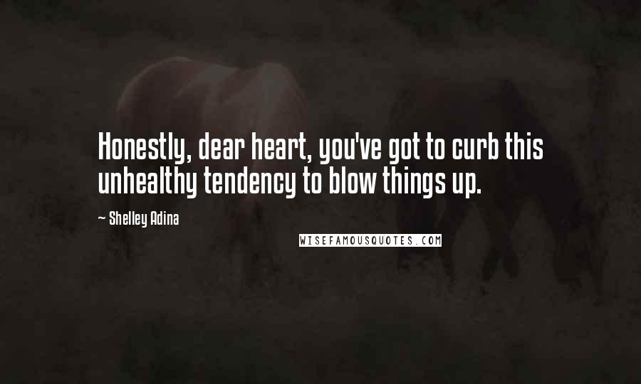 Shelley Adina Quotes: Honestly, dear heart, you've got to curb this unhealthy tendency to blow things up.