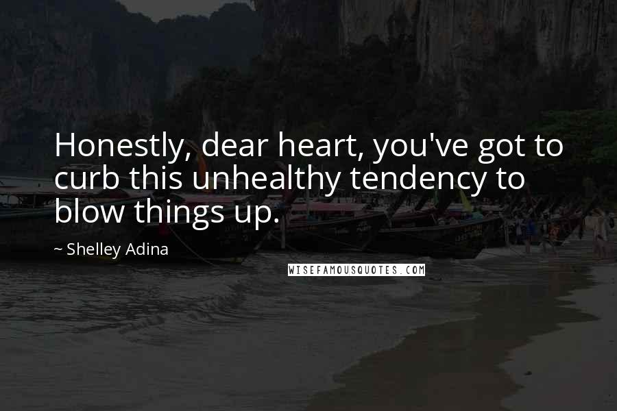 Shelley Adina Quotes: Honestly, dear heart, you've got to curb this unhealthy tendency to blow things up.