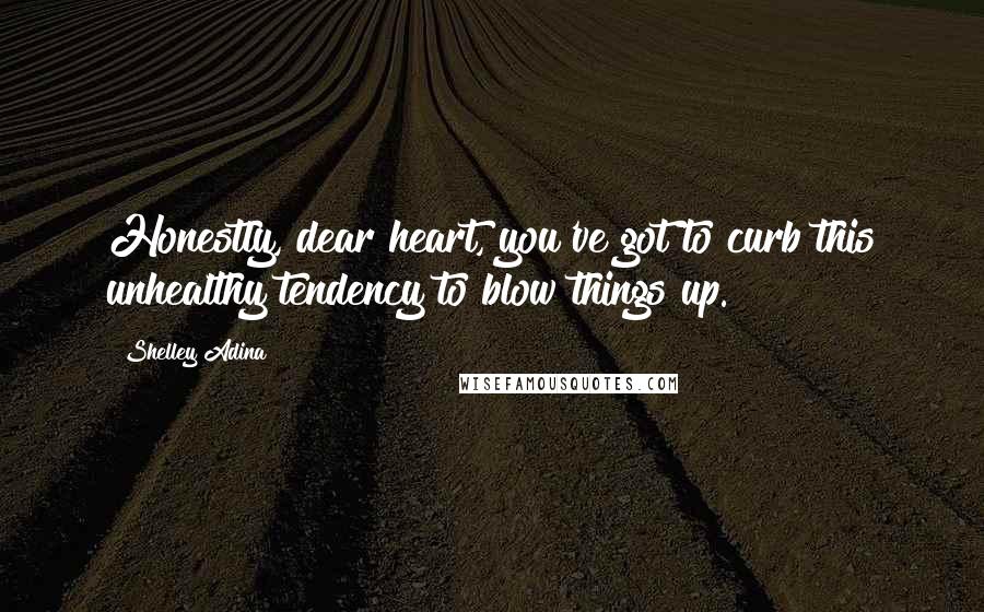 Shelley Adina Quotes: Honestly, dear heart, you've got to curb this unhealthy tendency to blow things up.