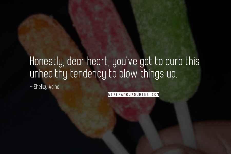 Shelley Adina Quotes: Honestly, dear heart, you've got to curb this unhealthy tendency to blow things up.