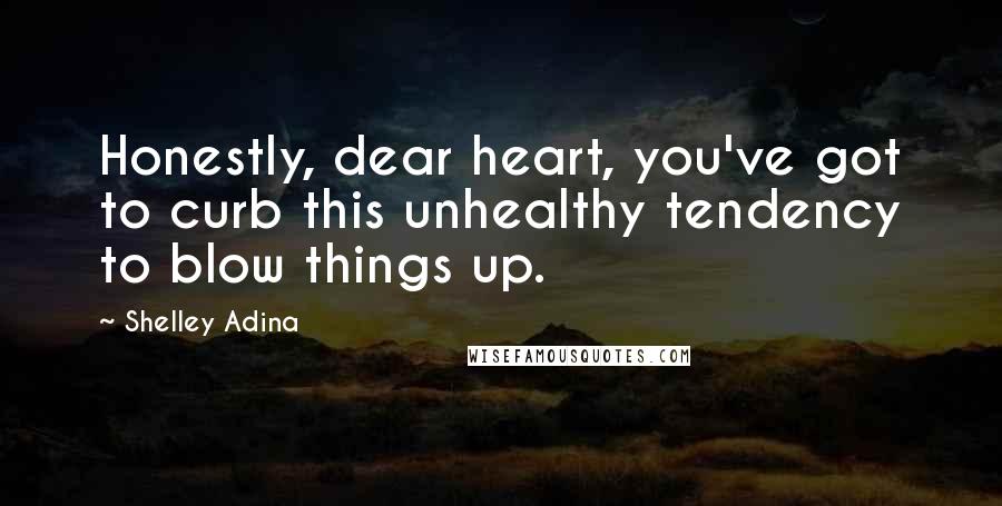 Shelley Adina Quotes: Honestly, dear heart, you've got to curb this unhealthy tendency to blow things up.