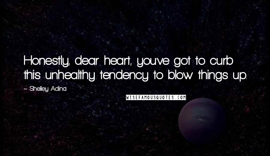 Shelley Adina Quotes: Honestly, dear heart, you've got to curb this unhealthy tendency to blow things up.