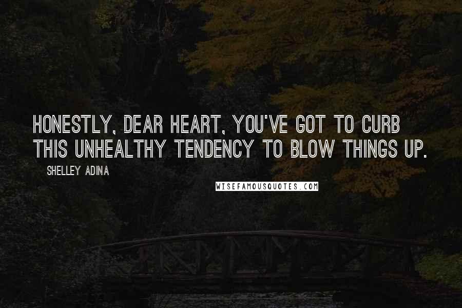 Shelley Adina Quotes: Honestly, dear heart, you've got to curb this unhealthy tendency to blow things up.
