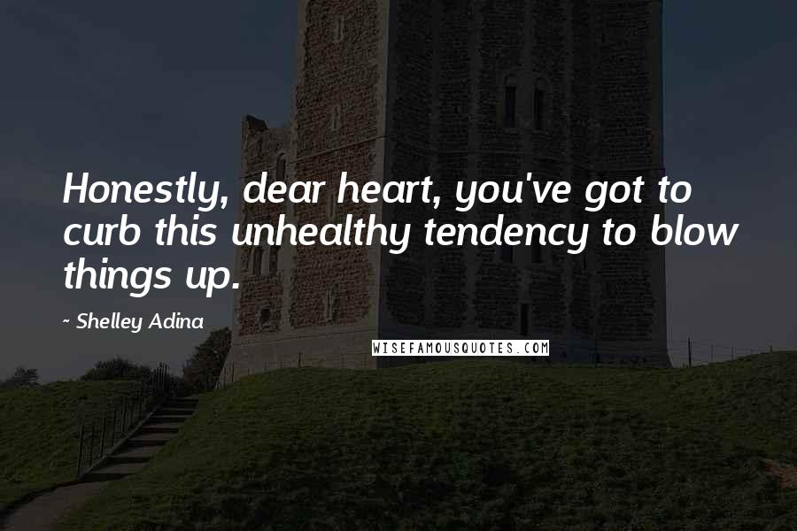 Shelley Adina Quotes: Honestly, dear heart, you've got to curb this unhealthy tendency to blow things up.