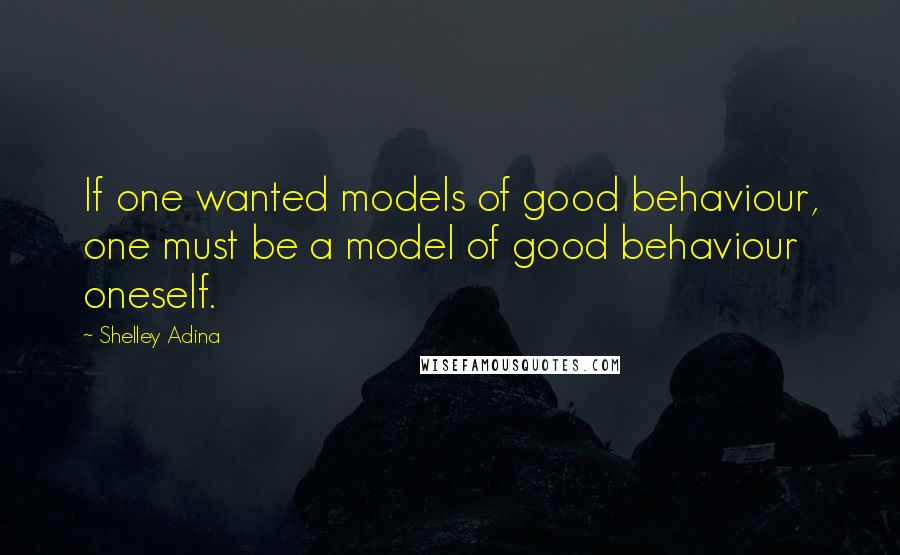 Shelley Adina Quotes: If one wanted models of good behaviour, one must be a model of good behaviour oneself.