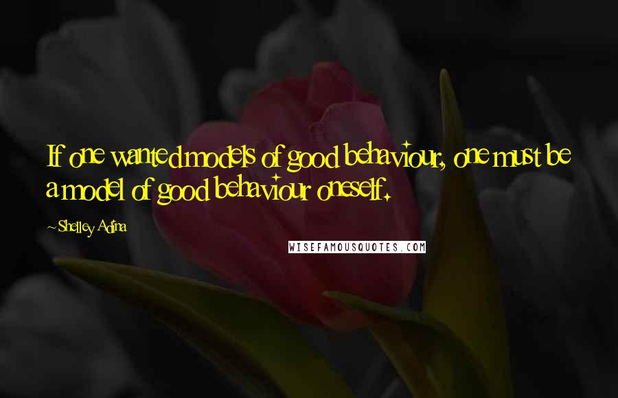 Shelley Adina Quotes: If one wanted models of good behaviour, one must be a model of good behaviour oneself.