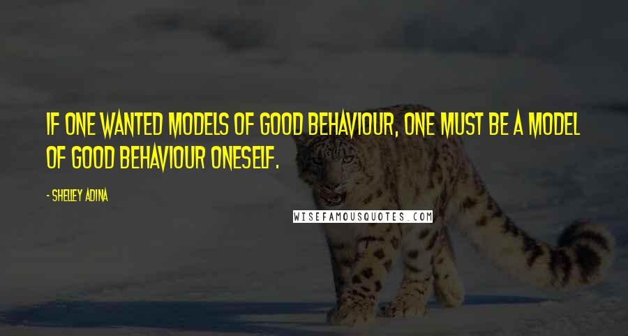 Shelley Adina Quotes: If one wanted models of good behaviour, one must be a model of good behaviour oneself.