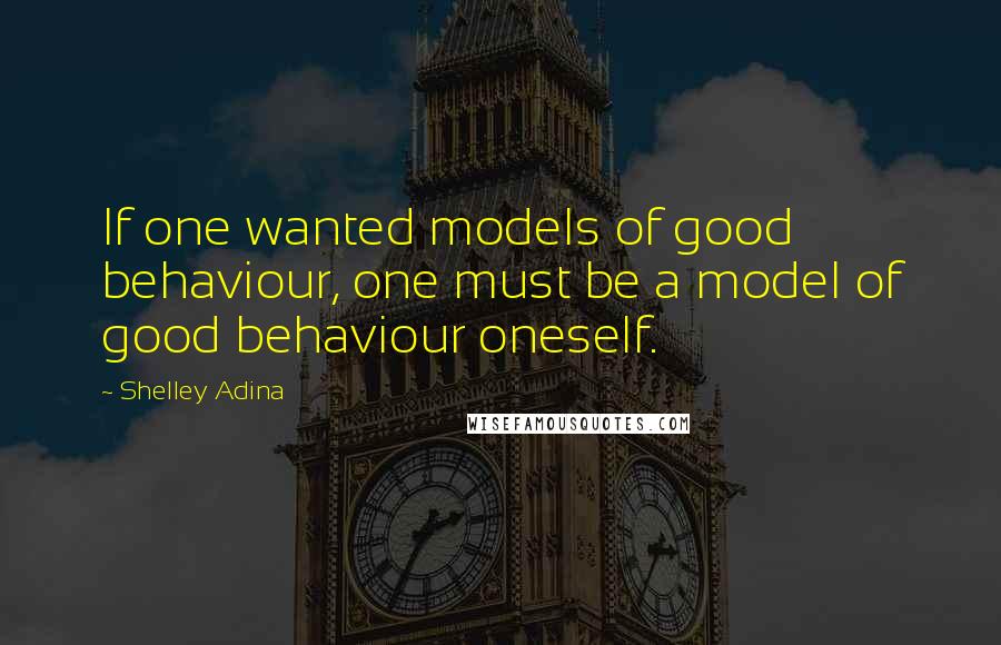 Shelley Adina Quotes: If one wanted models of good behaviour, one must be a model of good behaviour oneself.