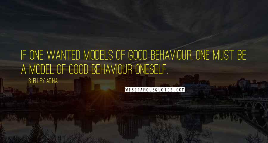 Shelley Adina Quotes: If one wanted models of good behaviour, one must be a model of good behaviour oneself.