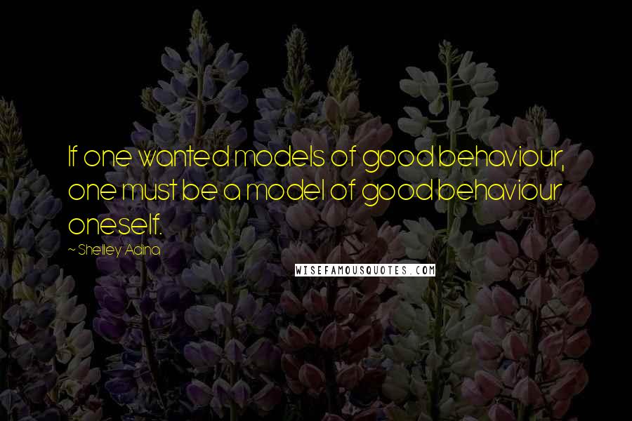 Shelley Adina Quotes: If one wanted models of good behaviour, one must be a model of good behaviour oneself.