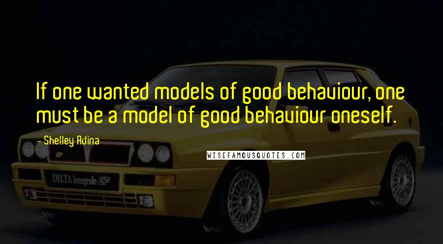 Shelley Adina Quotes: If one wanted models of good behaviour, one must be a model of good behaviour oneself.