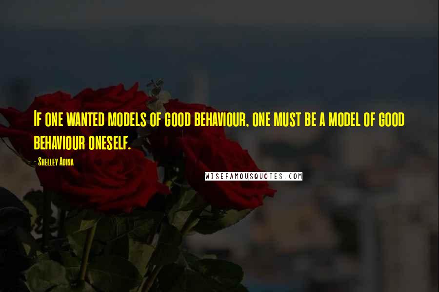 Shelley Adina Quotes: If one wanted models of good behaviour, one must be a model of good behaviour oneself.