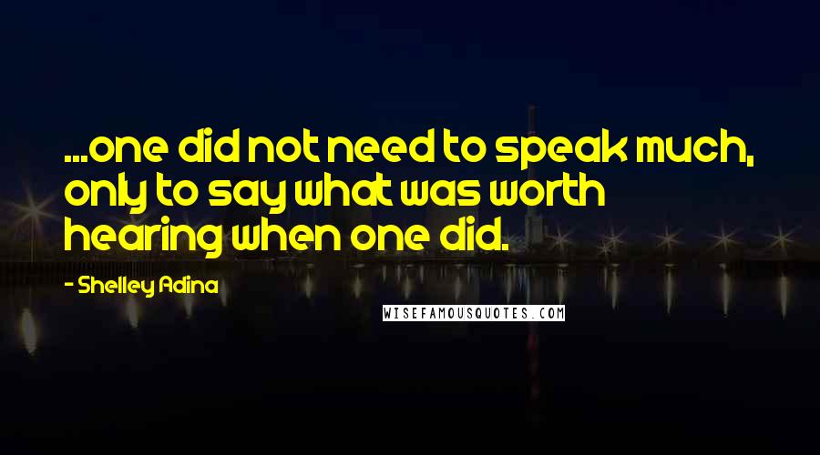 Shelley Adina Quotes: ...one did not need to speak much, only to say what was worth hearing when one did.