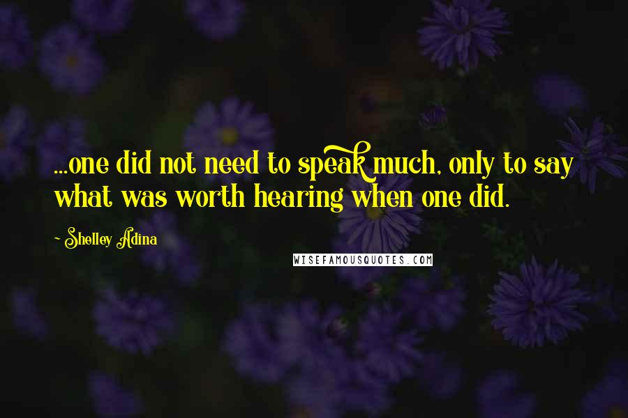 Shelley Adina Quotes: ...one did not need to speak much, only to say what was worth hearing when one did.