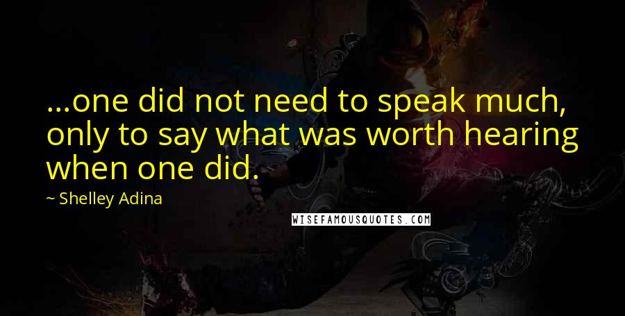 Shelley Adina Quotes: ...one did not need to speak much, only to say what was worth hearing when one did.