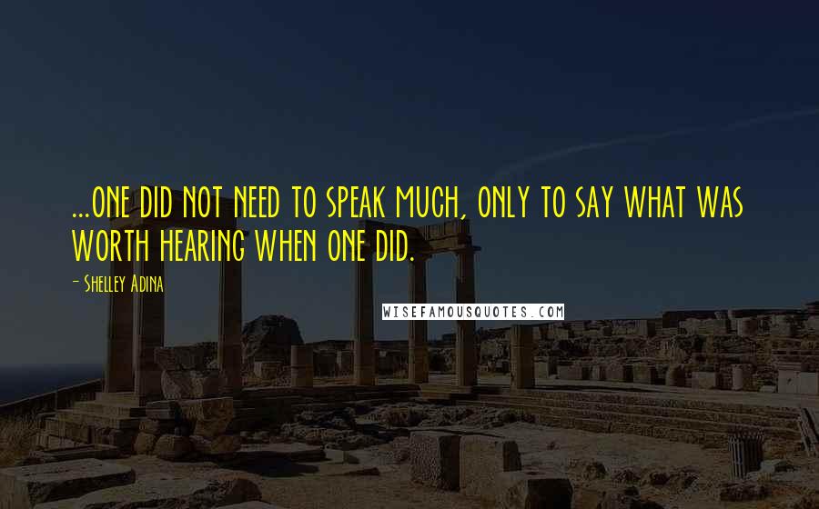 Shelley Adina Quotes: ...one did not need to speak much, only to say what was worth hearing when one did.