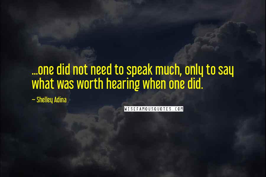 Shelley Adina Quotes: ...one did not need to speak much, only to say what was worth hearing when one did.