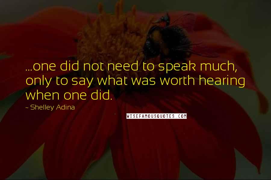 Shelley Adina Quotes: ...one did not need to speak much, only to say what was worth hearing when one did.