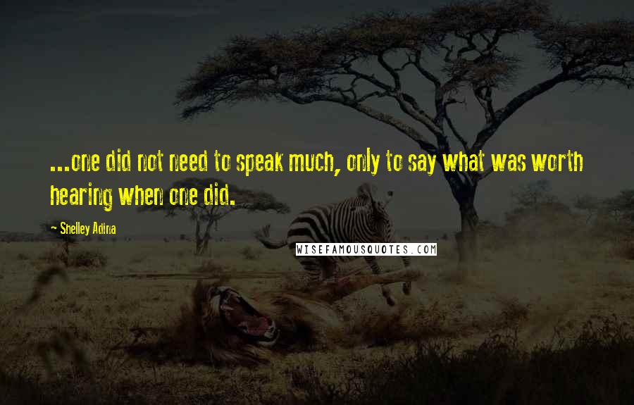 Shelley Adina Quotes: ...one did not need to speak much, only to say what was worth hearing when one did.