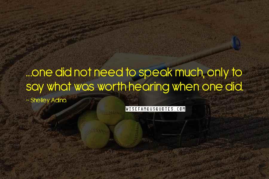 Shelley Adina Quotes: ...one did not need to speak much, only to say what was worth hearing when one did.