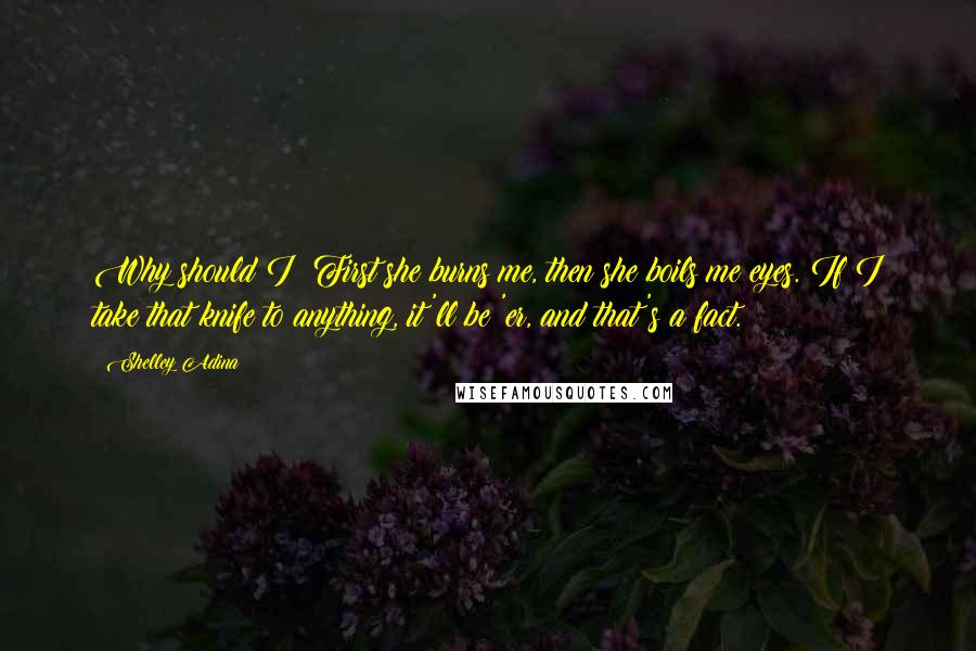 Shelley Adina Quotes: Why should I? First she burns me, then she boils me eyes. If I take that knife to anything, it'll be 'er, and that's a fact.